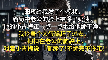 闺蜜给我发了个视频，酒局中老公的脸上被涂了奶油，他的小青梅正一点一点地给他舔干净。我拎着个大蛋糕赶了过去，一把扣在老公的脑袋上，对着小青梅说:「都舔了!不舔完不许走!」