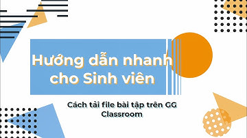 [GG Classroom] Hướng dẫn Sinh viên Tải File bài tập trên Google Classroom