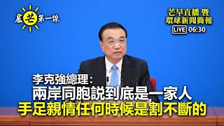 【晨芒第一線】芒向早晨直播 暨 環球新聞簡報 06:30 李克強總理:兩岸同胞説到底是一家人 手足親情任何時候是割不斷的