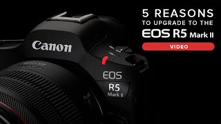 5 Reasons to Upgrade to the Canon EOS R5 Mark II for Video