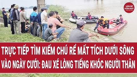 🔴[Trực tiếp] Tìm kiếm chú rể mất tích dưới sông vào ngày cưới: Đau xé lòng tiếng khóc người thân