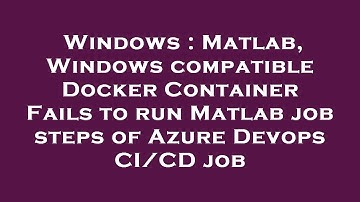 Windows : Matlab, Windows compatible Docker Container Fails to run Matlab job steps of Azure Devops