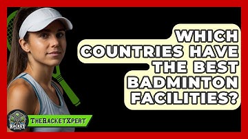 Which Countries Have The Best Badminton Facilities? - The Racket Xpert