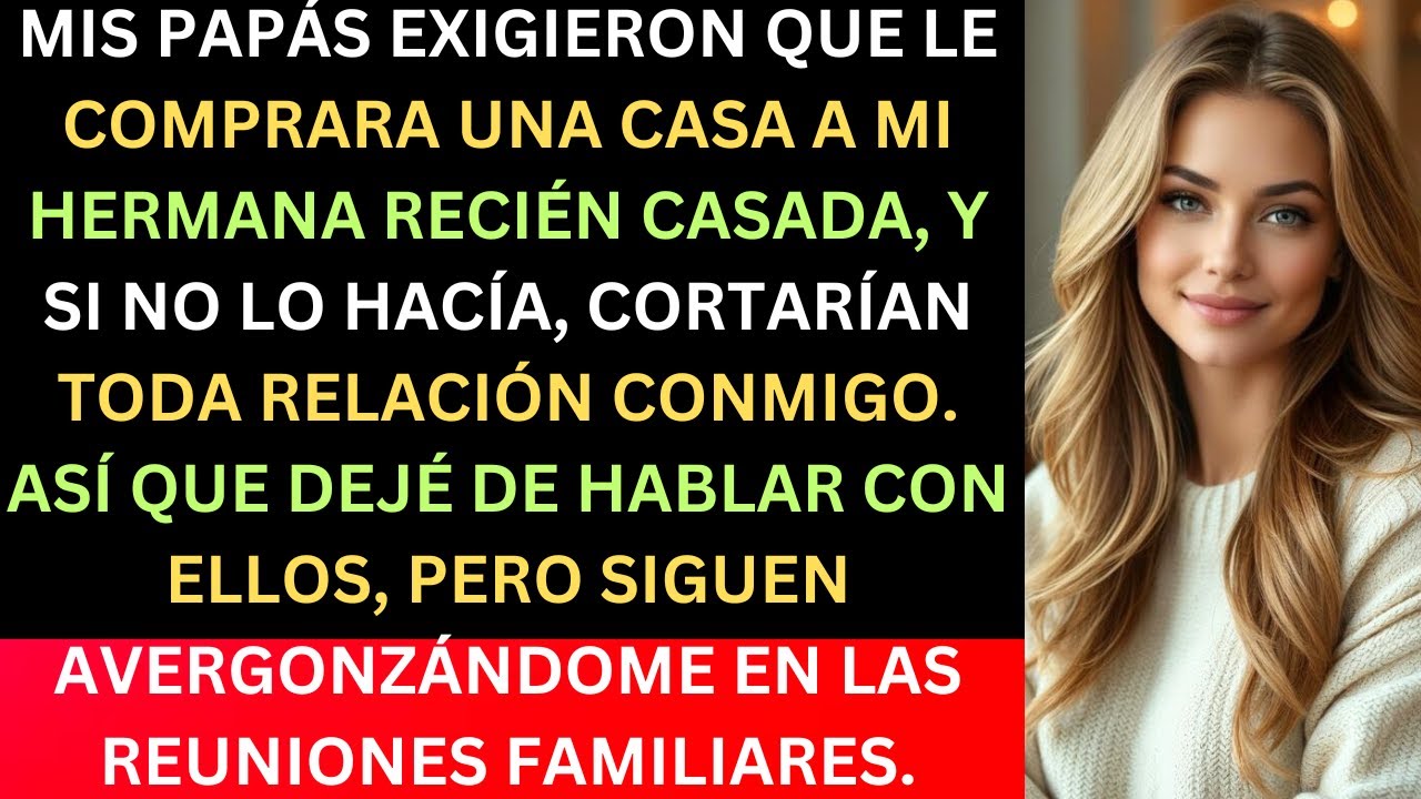 MIS PAPÁS EXIGIERON QUE LE COMPRARA UNA CASA A MI HERMANA RECIÉN CASADA, Y SI NO LO HACÍA, CORTARÍAN