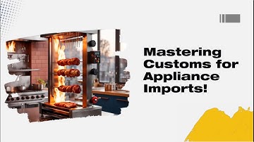 Mastering Customs for Appliance Imports!