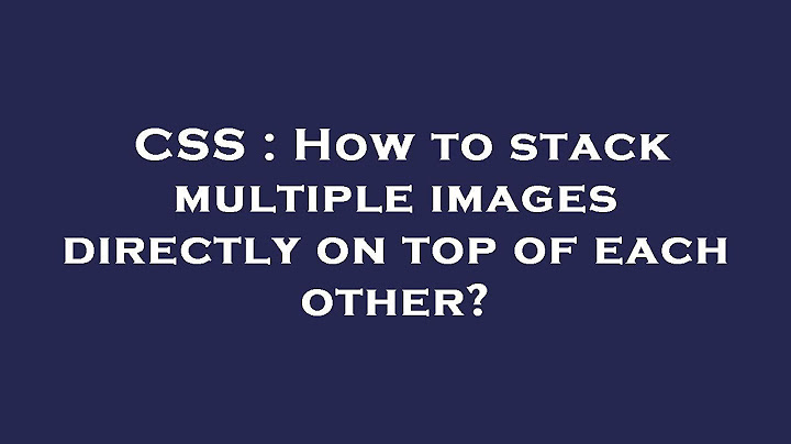 Css stack images on top of each other năm 2024