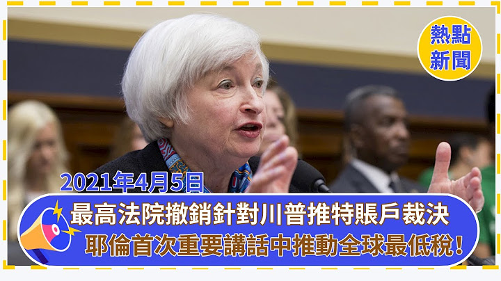 美國最高法院撤銷了針對川普推特賬戶的裁決！耶倫在擔任財政部長後的首次重要講話中推動全球最低稅！