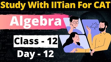 Algebra Class - 12 | For CAT, GMAT, GRE, NMAT, SNAP, IIFT, XAT | Study With IITian For CAT