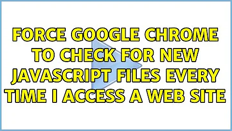 Force Google Chrome to check for new JavaScript files every time I access a web site