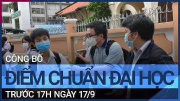 Công bố điểm chuẩn đại học trước 17h ngày 17/9 | VTC Tin mới