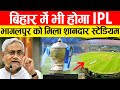 बिहार में भी होगा IPL भागलपुर को मिला शानदार स्टेडियम !