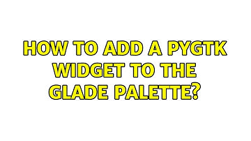 Ubuntu: How to add a pygtk Widget to the Glade palette? (2 Solutions!!)