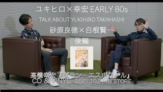 『ユキヒロ×幸宏 EARLY 80s TALK ABOUT YUKIHIRO TAKAHASHI : 砂原良徳×白根賢一』後編