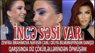 ZENFİRA İBRAHİMOVA NƏFƏSİN CANLI OXUYA BİLMƏMƏSİNDƏN DANIŞDI QARŞISINDA DİZ ÇÖKÜB,ƏLLƏRİNDƏN ÖPMÜŞƏM