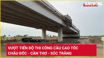 Vượt tiến độ thi công cầu cao tốc Châu Đốc-Cần Thơ-Sóc Trăng | Báo Lao Động