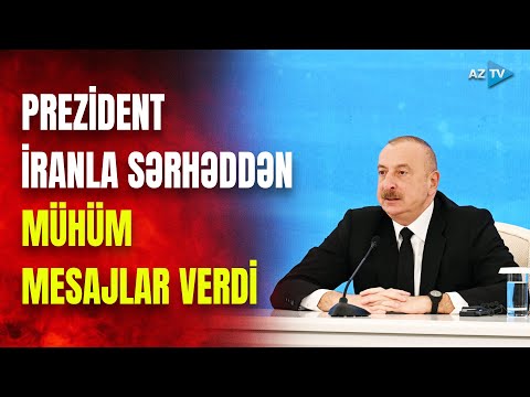 Prezident Azərbaycan-İran sərhədində çıxış etdi: dövlət başçısı hansı mesajları verdi?