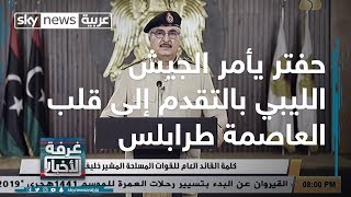 حفتر يأمر الجيش الوطني الليبي بالتقدم إلى قلب العاصمة طرابلس
