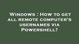 Windows : How to get all remote computer's usernames via Powershell?