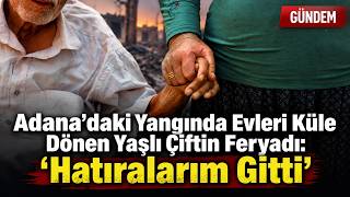 Adana’daki Yangında Evleri Küle Dönen Yaşlı Çiftin Feryadı: “Hatıralarım Gitti”