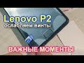 Важные моменты ослабления винтов на Lenovo P2