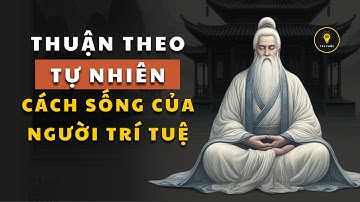 Cổ nhân dạy “Thuận theo tự nhiên” là cách sống của NGƯỜI TRÍ TUỆ | Triết lý cuộc sống