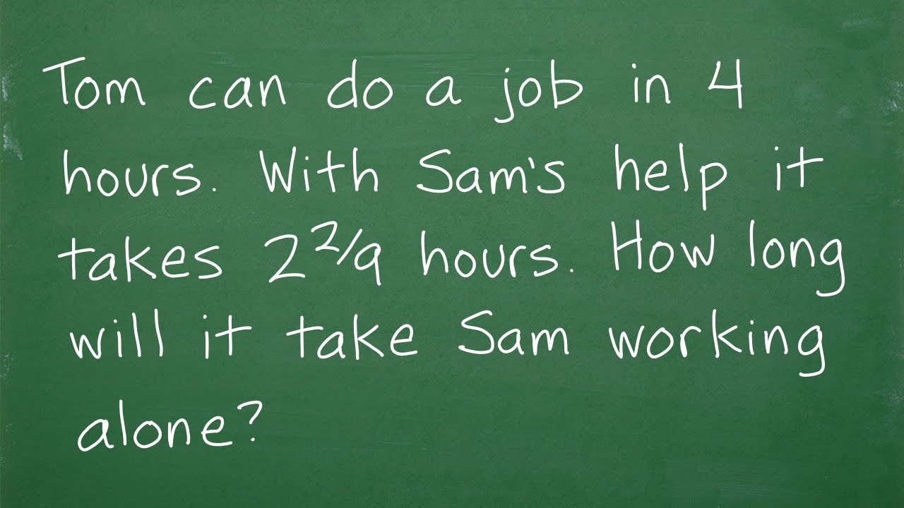 Tom can do a job in 4 hrs. With Sam’s help it takes 2 and 2/9 hrs. How long will it take Sam alone?