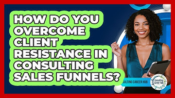 How Do You Overcome Client Resistance In Consulting Sales Funnels? - Consulting Career Hub