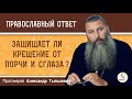 ЗАЩИЩАЕТ ЛИ КРЕЩЕНИЕ ОТ ПОРЧИ И СГЛАЗА ?  Протоиерей Александр Тылькевич