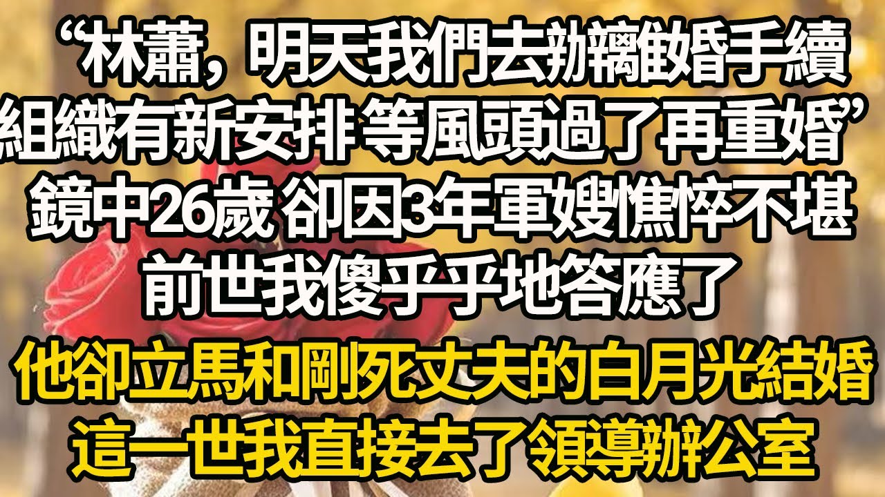 【完結】“林蕭，明天我們去辦離婚手續，組織有新安排 等風頭過了再重婚”，鏡中26歲 卻因3年軍嫂憔悴不堪，前世我傻乎乎地答應了，他卻立馬和剛死丈夫的白月光結婚，這一世我直接去了領導辦公室