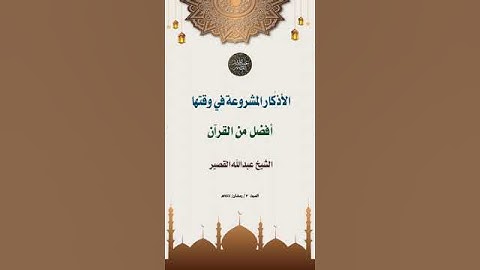 الأذكار المشروعة في وقتها أفضل من القرآن _ الشيخ عبدالله القصير