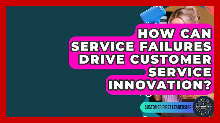 How Can Service Failures Drive Customer Service Innovation? - Customer First Leadership