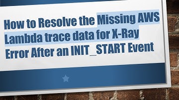 How to Resolve the Missing AWS Lambda trace data for X-Ray Error After an INIT_START Event