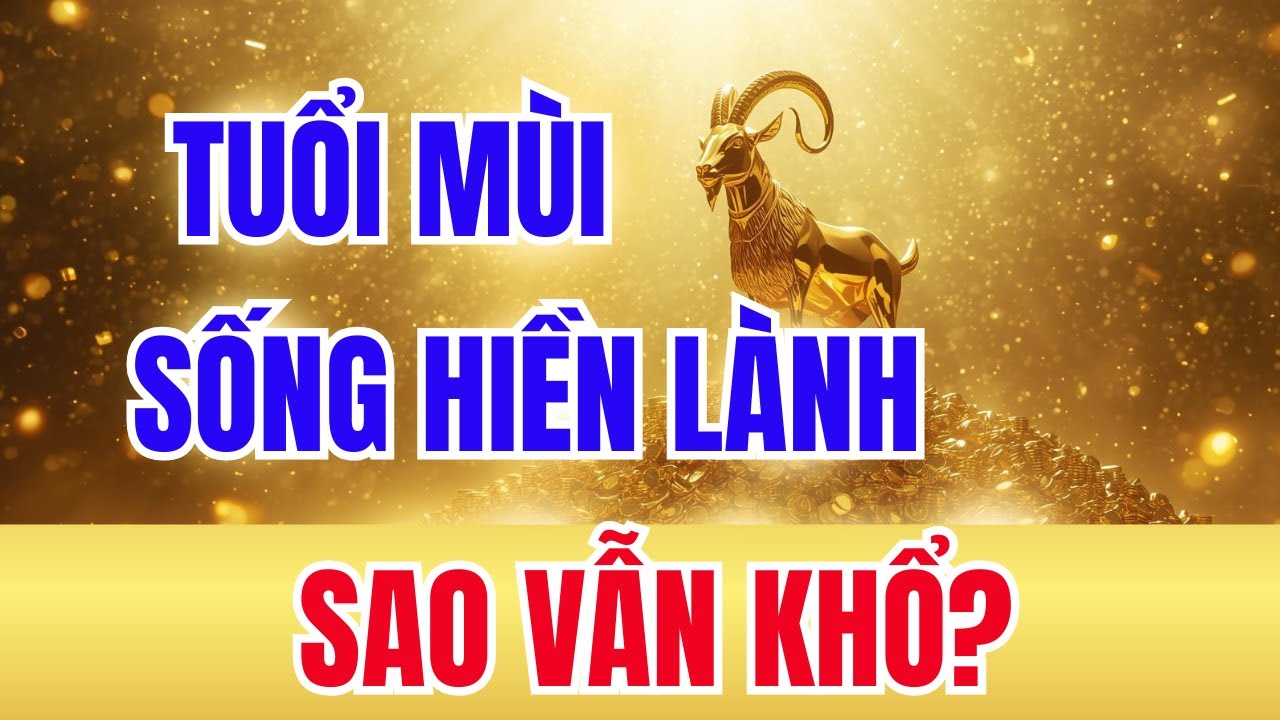 GIẢI MÃ TUỔI MÙI : SỐNG HIỀN LÀNH CẢ ĐỜI – SAO VẪN KHỔ???