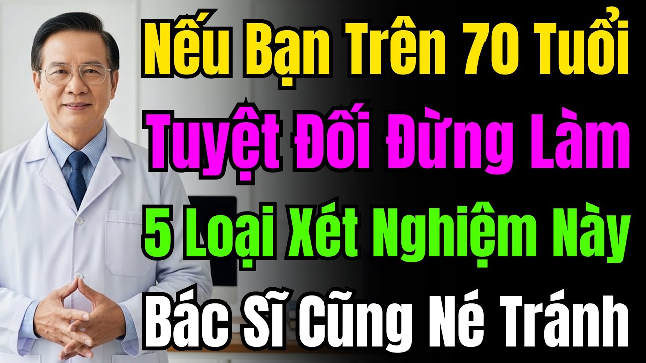 Trên 70 Tuổi Tuyệt Đối Đừng Làm 5 Xét Nghiệm Này: Bác Sĩ Cũng Phải Tránh Xa Để Bảo Vệ Sức Khỏe