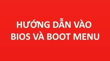 cách vào bios và boot menu tất cả dòng máy tính chi tiết