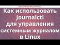 Как использовать Journalctl для управления системным журналом в Linux