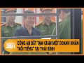 Công an bắt tạm giam một doanh nhân “nổi tiếng” tại Thái Bình