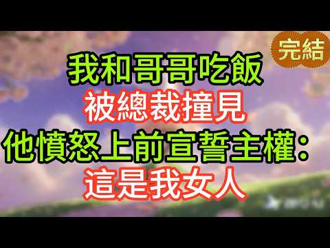 我和哥哥吃飯，被總裁撞見，他憤怒上前宣誓主權：這是我女人