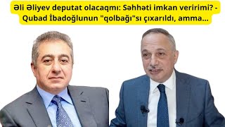 Əli Əliyev deputat olacaqmı: Səhhəti imkan veririmi? - Qubad İbadoğlunun 