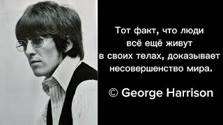 Тот факт, что люди всё ещё живут в своих телах, доказывает несовершенство мира. © George Harrison