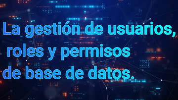 La gestión de usuarios, roles y permisos de base de datos