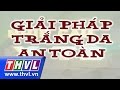 THVL | Nhịp cầu y tế: Giải pháp trắng da an toàn