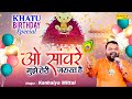 ओ सांवरे || O Saanware Mujhe Teri Jarurat Hai || Kanhaiya Mittal || Khatu Janamdin Special Bhajan