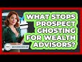 What Stops Prospect Ghosting For Wealth Advisors? - Wealth Advisor Success Hub