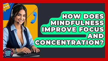 How Does Mindfulness Improve Focus And Concentration? - Customer Support Coach