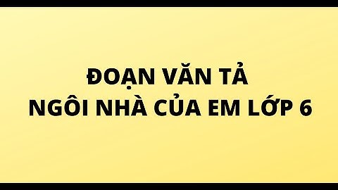 Bài văn tả ngôi nhà của em lớp 6 năm 2024