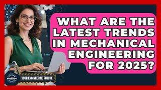 What Are the Latest Trends in Mechanical Engineering for 2025? - Your Engineering Future