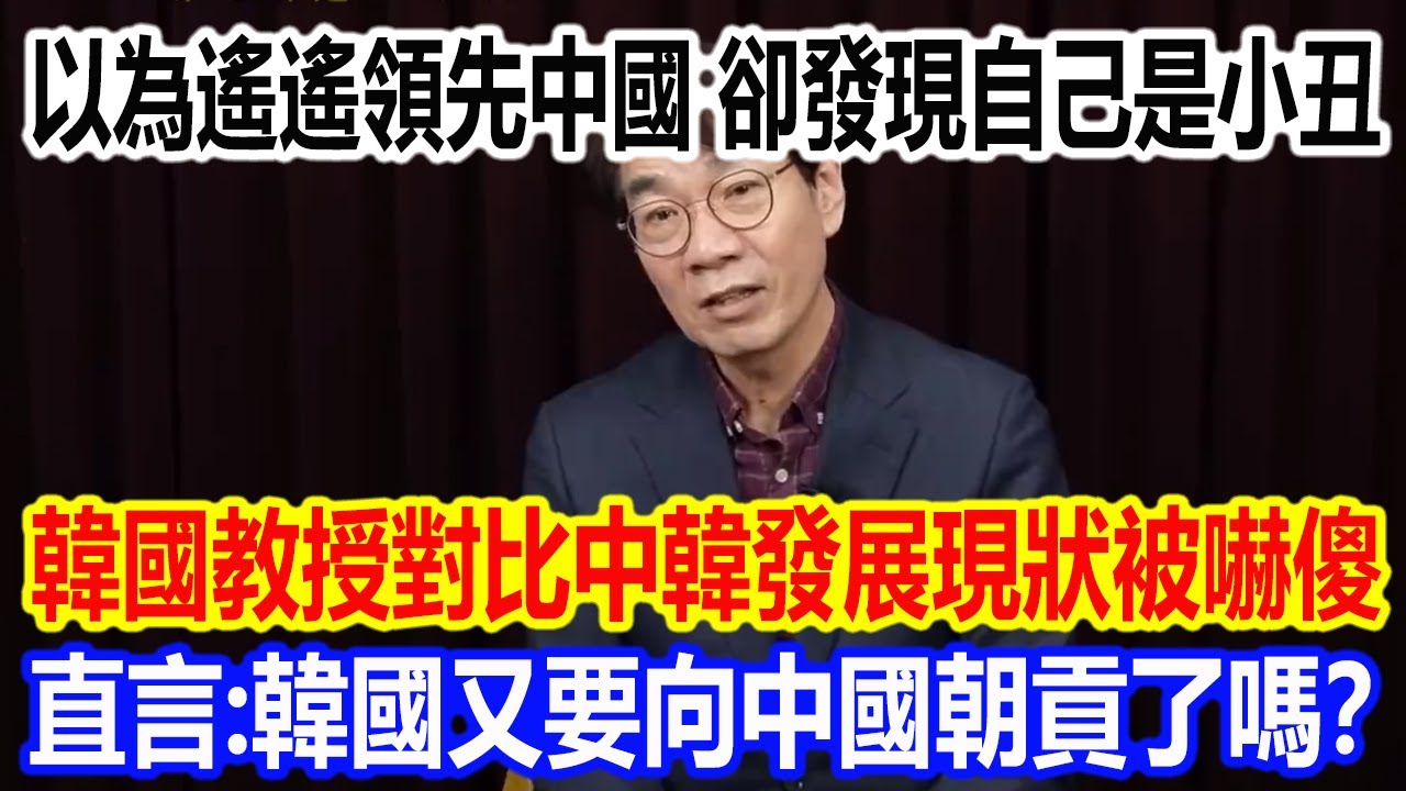 以為遙遙領先中國，回頭發現自己是小丑，韓國教授對比中韓發展現狀被嚇傻，直言：韓國又要向中國朝貢了嗎？