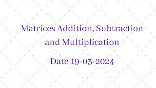 Matrices Addition, Subtraction and Multiplication. Date: 19-03-2024