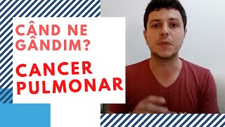 Când ne gândim la cancer pulmonar?